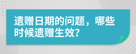 遗赠日期的问题，哪些时候遗赠生效？