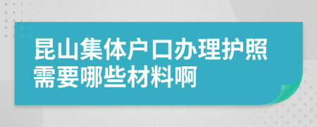 昆山集体户口办理护照需要哪些材料啊