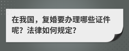 在我国，复婚要办理哪些证件呢？法律如何规定？