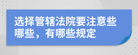 选择管辖法院要注意些哪些，有哪些规定