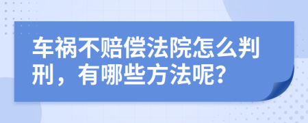 车祸不赔偿法院怎么判刑，有哪些方法呢？