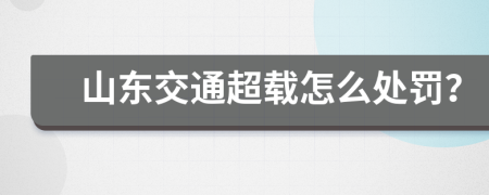 山东交通超载怎么处罚？