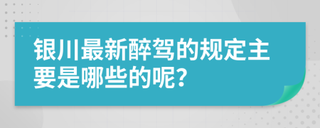 银川最新醉驾的规定主要是哪些的呢？