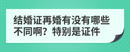 结婚证再婚有没有哪些不同啊？特别是证件