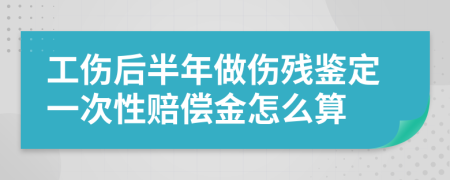 工伤后半年做伤残鉴定一次性赔偿金怎么算