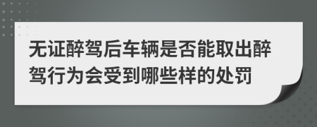 无证醉驾后车辆是否能取出醉驾行为会受到哪些样的处罚