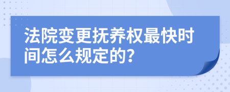 法院变更抚养权最快时间怎么规定的？