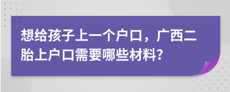 想给孩子上一个户口，广西二胎上户口需要哪些材料？