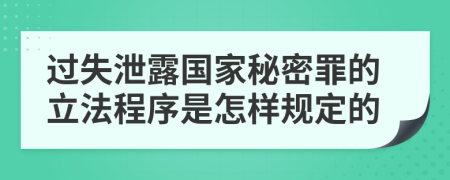 过失泄露国家秘密罪的立法程序是怎样规定的