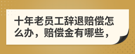 十年老员工辞退赔偿怎么办，赔偿金有哪些，