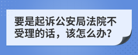 要是起诉公安局法院不受理的话，该怎么办？