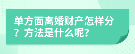 单方面离婚财产怎样分？方法是什么呢？