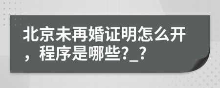 北京未再婚证明怎么开，程序是哪些?_?