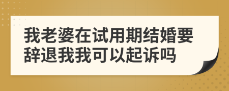 我老婆在试用期结婚要辞退我我可以起诉吗