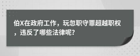 伯X在政府工作，玩忽职守罪超越职权，违反了哪些法律呢？