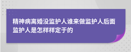 精神病离婚没监护人谁来做监护人后面监护人是怎样样定于的