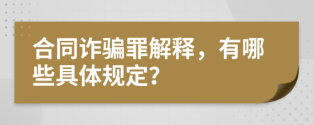 合同诈骗罪解释，有哪些具体规定？