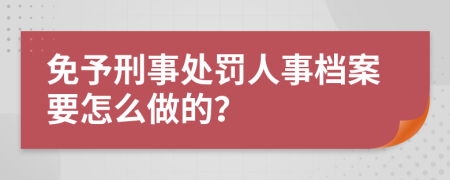 免予刑事处罚人事档案要怎么做的？