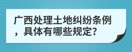 广西处理土地纠纷条例，具体有哪些规定？