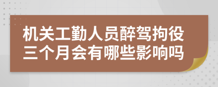 机关工勤人员醉驾拘役三个月会有哪些影响吗