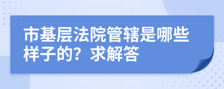 市基层法院管辖是哪些样子的？求解答