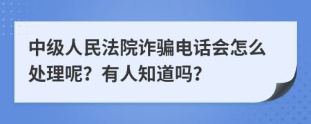 中级人民法院诈骗电话会怎么处理呢？有人知道吗？