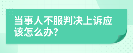 当事人不服判决上诉应该怎么办？