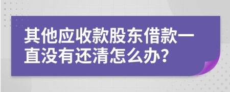 其他应收款股东借款一直没有还清怎么办？