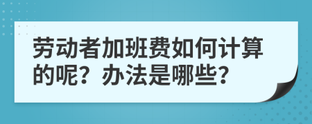 劳动者加班费如何计算的呢？办法是哪些？