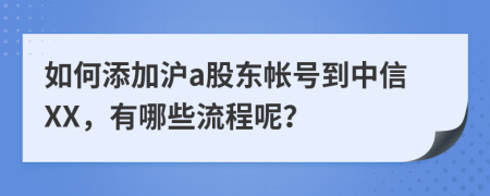 如何添加沪a股东帐号到中信XX，有哪些流程呢？