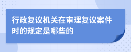 行政复议机关在审理复议案件时的规定是哪些的