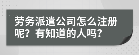 劳务派遣公司怎么注册呢？有知道的人吗？