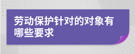 劳动保护针对的对象有哪些要求