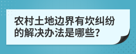 农村土地边界有坎纠纷的解决办法是哪些？