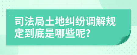 司法局土地纠纷调解规定到底是哪些呢？