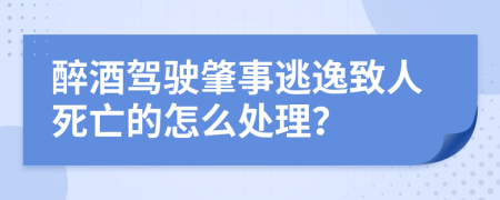 醉酒驾驶肇事逃逸致人死亡的怎么处理？