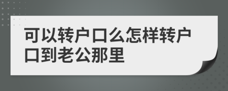 可以转户口么怎样转户口到老公那里