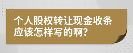 个人股权转让现金收条应该怎样写的啊？