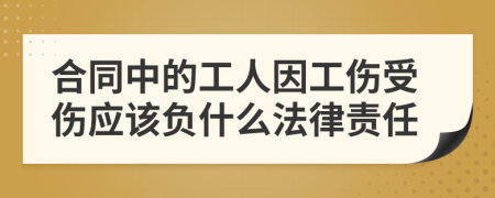 合同中的工人因工伤受伤应该负什么法律责任