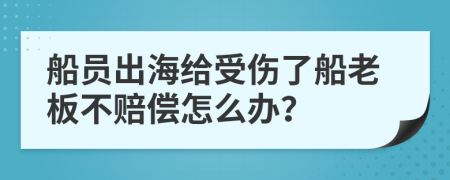 船员出海给受伤了船老板不赔偿怎么办？