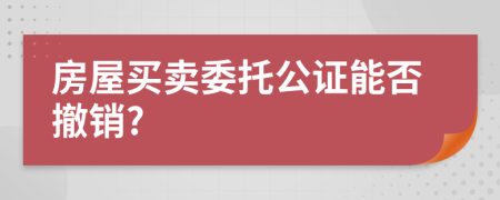 房屋买卖委托公证能否撤销?