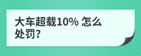 大车超载10% 怎么处罚？