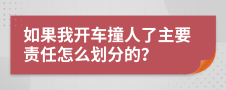 如果我开车撞人了主要责任怎么划分的？