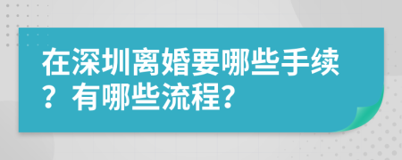 在深圳离婚要哪些手续？有哪些流程？