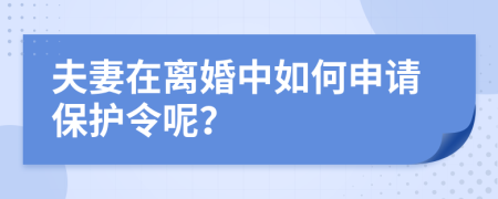 夫妻在离婚中如何申请保护令呢？