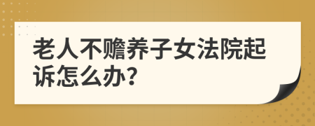 老人不赡养子女法院起诉怎么办？