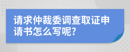 请求仲裁委调查取证申请书怎么写呢?