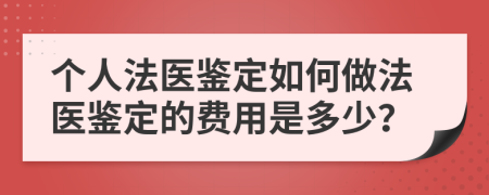 个人法医鉴定如何做法医鉴定的费用是多少？