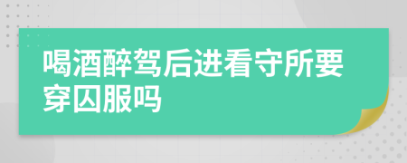 喝酒醉驾后进看守所要穿囚服吗