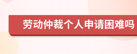 劳动仲裁个人申请困难吗